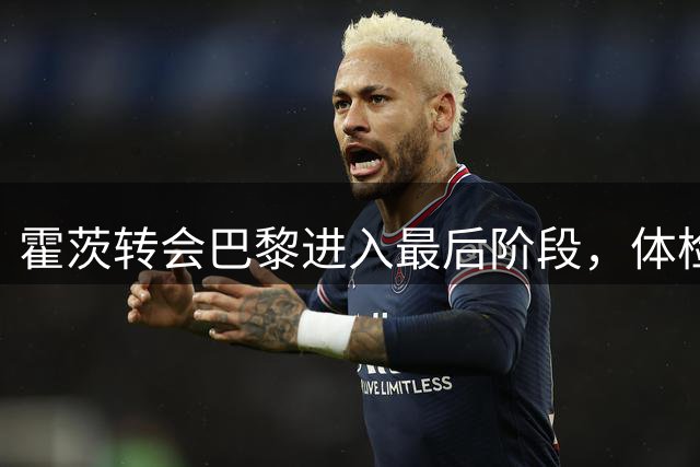 霍茨转会巴黎进入最后阶段，体检完成待官宣